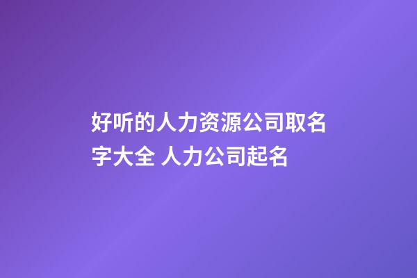 好听的人力资源公司取名字大全 人力公司起名-第1张-公司起名-玄机派
